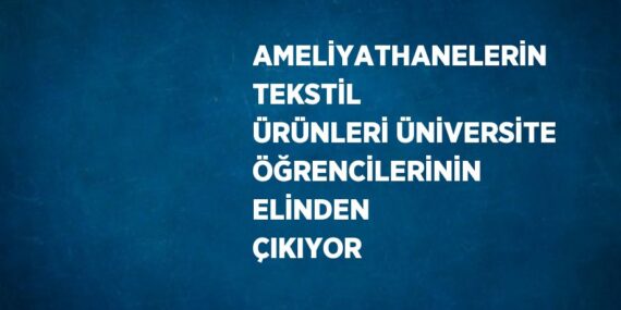 AMELİYATHANELERİN TEKSTİL ÜRÜNLERİ ÜNİVERSİTE ÖĞRENCİLERİNİN ELİNDEN ÇIKIYOR