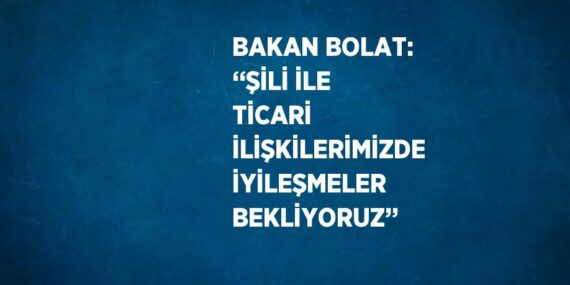 BAKAN BOLAT: ‘‘ŞİLİ İLE TİCARİ İLİŞKİLERİMİZDE İYİLEŞMELER BEKLİYORUZ’’