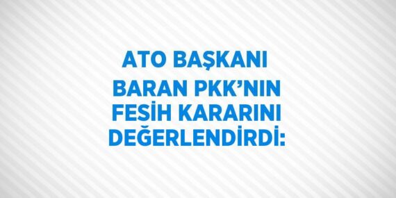 ATO BAŞKANI BARAN PKK’NIN FESİH KARARINI DEĞERLENDİRDİ: