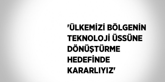 ‘ÜLKEMİZİ BÖLGENİN TEKNOLOJİ ÜSSÜNE DÖNÜŞTÜRME HEDEFİNDE KARARLIYIZ’