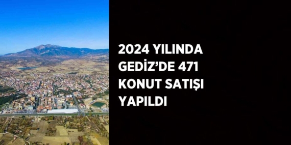 2024 YILINDA GEDİZ’DE 471 KONUT SATIŞI YAPILDI