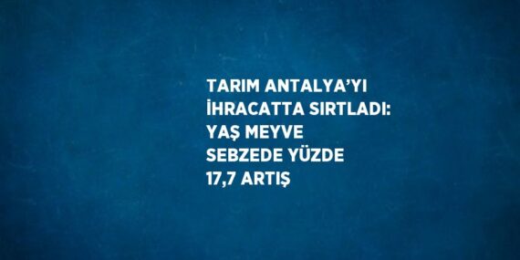 TARIM ANTALYA’YI İHRACATTA SIRTLADI: YAŞ MEYVE SEBZEDE YÜZDE 17,7 ARTIŞ