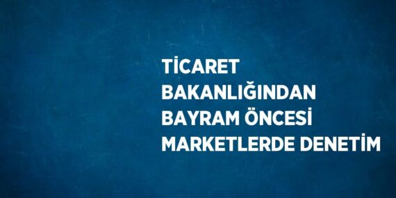TİCARET BAKANLIĞINDAN BAYRAM ÖNCESİ MARKETLERDE DENETİM