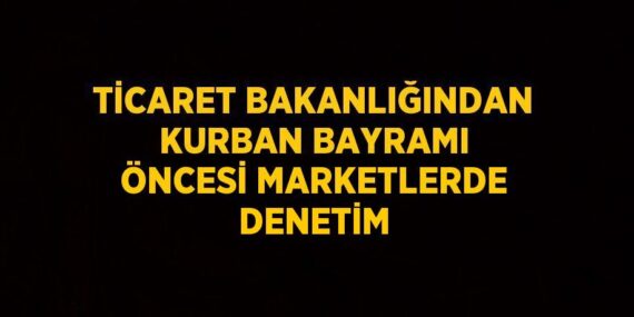 TİCARET BAKANLIĞINDAN KURBAN BAYRAMI ÖNCESİ MARKETLERDE DENETİM
