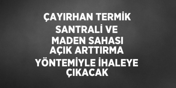 ÇAYIRHAN TERMİK SANTRALİ VE MADEN SAHASI AÇIK ARTTIRMA YÖNTEMİYLE İHALEYE ÇIKACAK