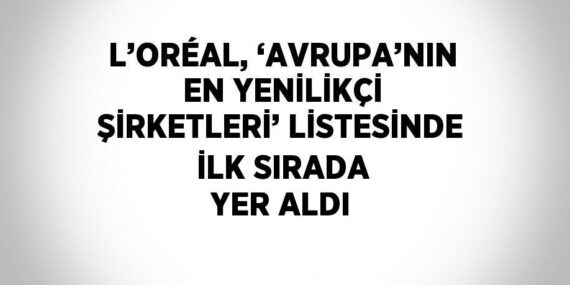 L’ORÉAL, ‘AVRUPA’NIN EN YENİLİKÇİ ŞİRKETLERİ’ LİSTESİNDE İLK SIRADA YER ALDI