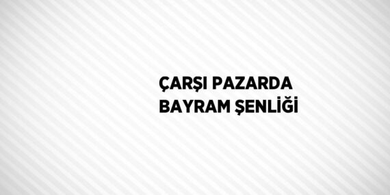 ÇARŞI PAZARDA BAYRAM ŞENLİĞİ