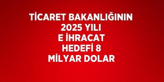 TİCARET BAKANLIĞININ 2025 YILI E İHRACAT HEDEFİ 8 MİLYAR DOLAR