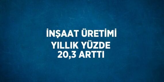 İNŞAAT ÜRETİMİ YILLIK YÜZDE 20,3 ARTTI