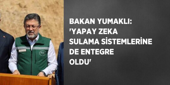 BAKAN YUMAKLI: ‘YAPAY ZEKA SULAMA SİSTEMLERİNE DE ENTEGRE OLDU’