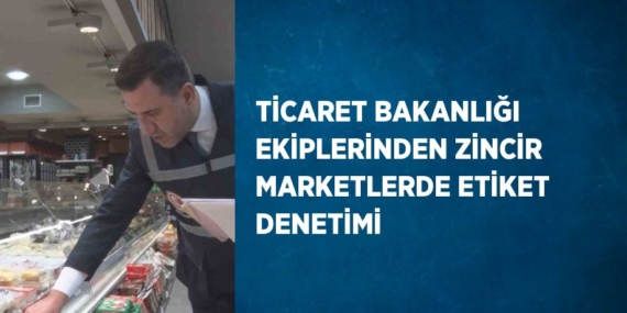 TİCARET BAKANLIĞI EKİPLERİNDEN ZİNCİR MARKETLERDE ETİKET DENETİMİ