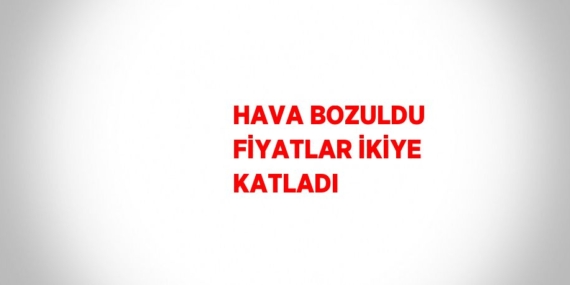 HAVA BOZULDU FİYATLAR İKİYE KATLADI