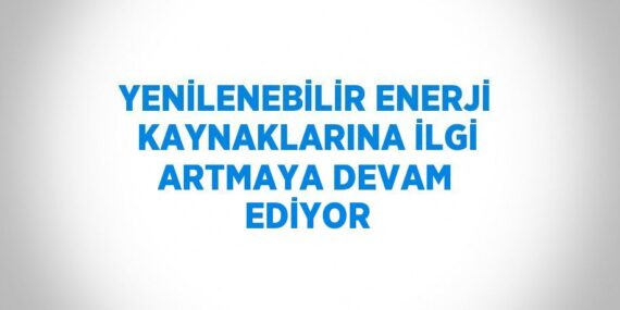 YENİLENEBİLİR ENERJİ KAYNAKLARINA İLGİ ARTMAYA DEVAM EDİYOR