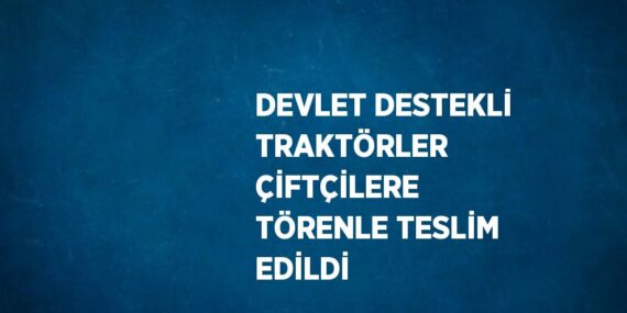 DEVLET DESTEKLİ TRAKTÖRLER ÇİFTÇİLERE TÖRENLE TESLİM EDİLDİ