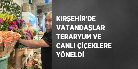 KIRŞEHİR’DE VATANDAŞLAR TERARYUM VE CANLI ÇİÇEKLERE YÖNELDİ