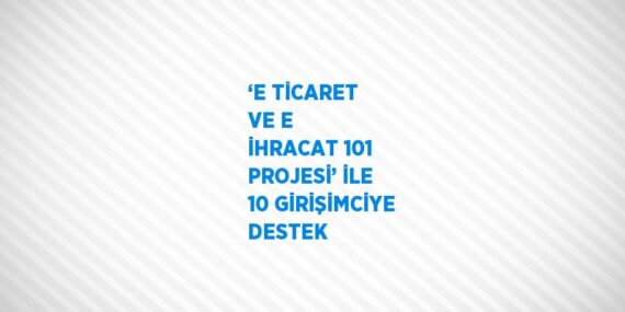 ‘E TİCARET VE E İHRACAT 101 PROJESİ’ İLE 10 GİRİŞİMCİYE DESTEK