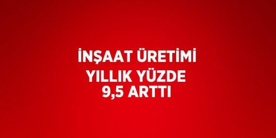 İNŞAAT ÜRETİMİ YILLIK YÜZDE 9,5 ARTTI