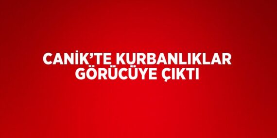 CANİK’TE KURBANLIKLAR GÖRÜCÜYE ÇIKTI