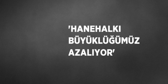 ‘HANEHALKI BÜYÜKLÜĞÜMÜZ AZALIYOR’