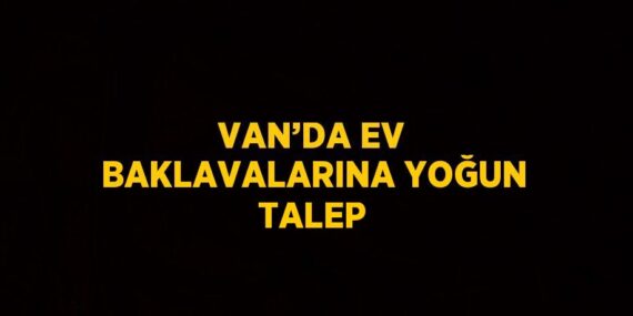 VAN’DA EV BAKLAVALARINA YOĞUN TALEP