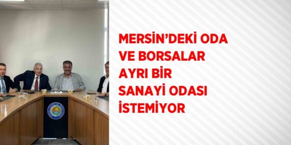 MERSİN’DEKİ ODA VE BORSALAR AYRI BİR SANAYİ ODASI İSTEMİYOR