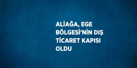 ALİAĞA, EGE BÖLGESİ’NİN DIŞ TİCARET KAPISI OLDU