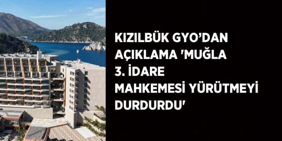 KIZILBÜK GYO’DAN AÇIKLAMA ‘MUĞLA 3. İDARE MAHKEMESİ YÜRÜTMEYİ DURDURDU’