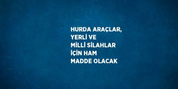 HURDA ARAÇLAR, YERLİ VE MİLLİ SİLAHLAR İÇİN HAM MADDE OLACAK