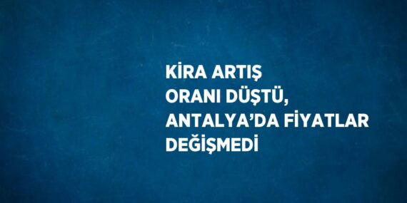 KİRA ARTIŞ ORANI DÜŞTÜ, ANTALYA’DA FİYATLAR DEĞİŞMEDİ