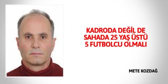 KADRODA DEĞİL DE SAHADA 25 YAŞ ÜSTÜ 5 FUTBOLCU OLMALI