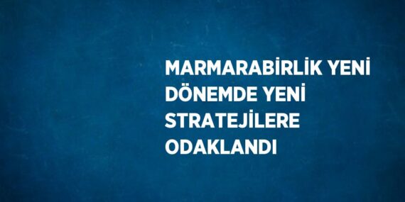 MARMARABİRLİK YENİ DÖNEMDE YENİ STRATEJİLERE ODAKLANDI