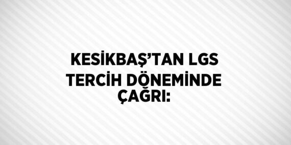 KESİKBAŞ’TAN LGS TERCİH DÖNEMİNDE ÇAĞRI: