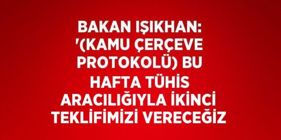 BAKAN IŞIKHAN: ‘(KAMU ÇERÇEVE PROTOKOLÜ) BU HAFTA TÜHİS ARACILIĞIYLA İKİNCİ TEKLİFİMİZİ VERECEĞİZ