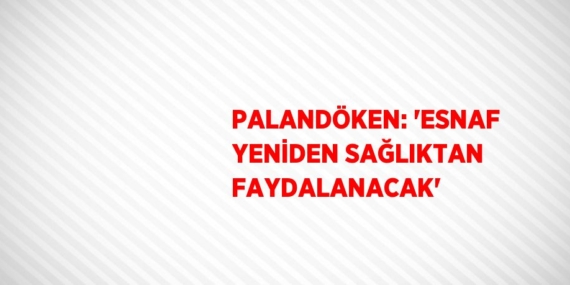 PALANDÖKEN: ‘ESNAF YENİDEN SAĞLIKTAN FAYDALANACAK’