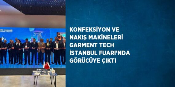 KONFEKSİYON VE NAKIŞ MAKİNELERİ GARMENT TECH İSTANBUL FUARI’NDA GÖRÜCÜYE ÇIKTI