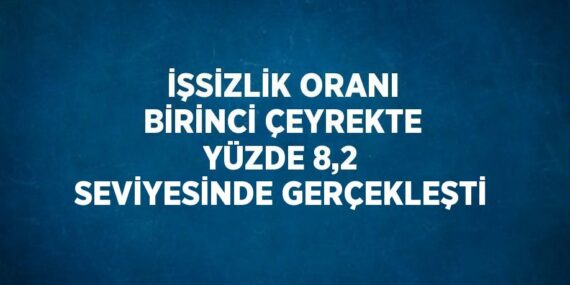 İŞSİZLİK ORANI BİRİNCİ ÇEYREKTE YÜZDE 8,2 SEVİYESİNDE GERÇEKLEŞTİ