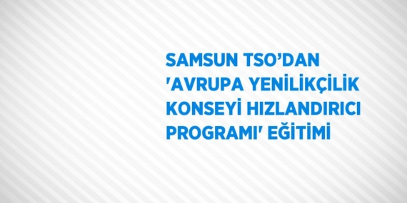 SAMSUN TSO’DAN ‘AVRUPA YENİLİKÇİLİK KONSEYİ HIZLANDIRICI PROGRAMI’ EĞİTİMİ
