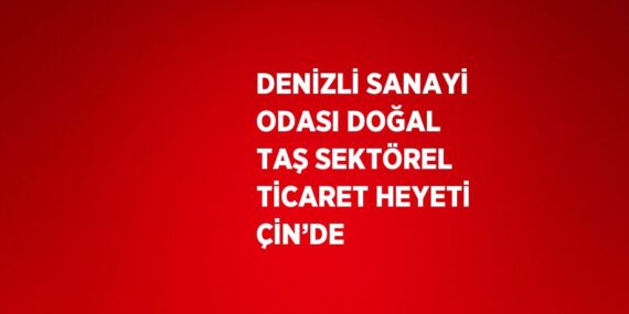 DENİZLİ SANAYİ ODASI DOĞAL TAŞ SEKTÖREL TİCARET HEYETİ ÇİN’DE