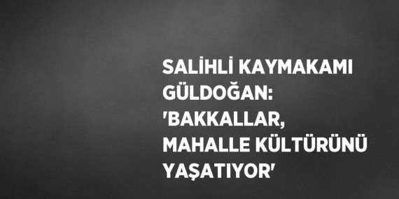 SALİHLİ KAYMAKAMI GÜLDOĞAN: ‘BAKKALLAR, MAHALLE KÜLTÜRÜNÜ YAŞATIYOR’