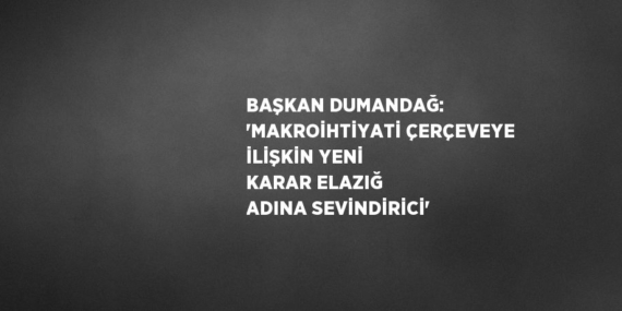 BAŞKAN DUMANDAĞ: ‘MAKROİHTİYATİ ÇERÇEVEYE İLİŞKİN YENİ KARAR ELAZIĞ ADINA SEVİNDİRİCİ’