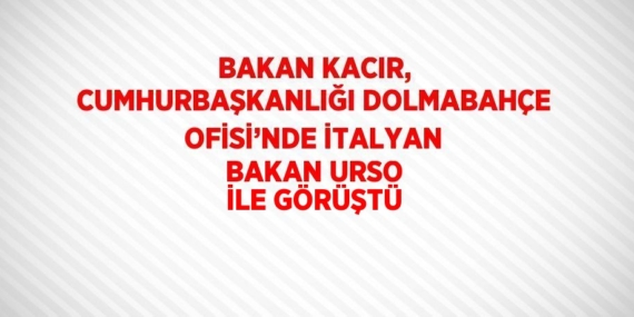 BAKAN KACIR, CUMHURBAŞKANLIĞI DOLMABAHÇE OFİSİ’NDE İTALYAN BAKAN URSO İLE GÖRÜŞTÜ