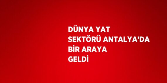 DÜNYA YAT SEKTÖRÜ ANTALYA’DA BİR ARAYA GELDİ