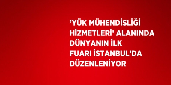 ’YÜK MÜHENDİSLİĞİ HİZMETLERİ’ ALANINDA DÜNYANIN İLK FUARI İSTANBUL’DA DÜZENLENİYOR