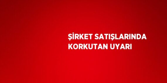 ŞİRKET SATIŞLARINDA KORKUTAN UYARI