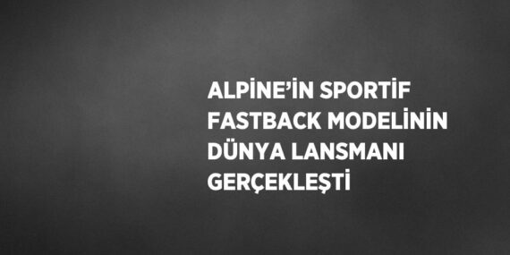 ALPİNE’İN SPORTİF FASTBACK MODELİNİN DÜNYA LANSMANI GERÇEKLEŞTİ