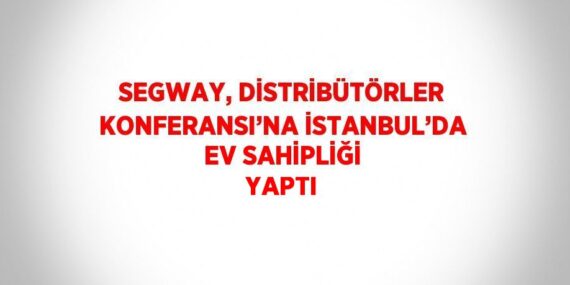 SEGWAY, DİSTRİBÜTÖRLER KONFERANSI’NA İSTANBUL’DA EV SAHİPLİĞİ YAPTI
