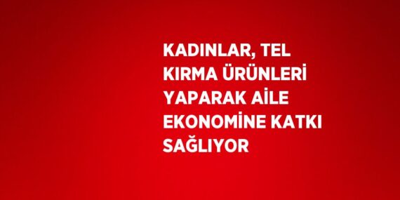 KADINLAR, TEL KIRMA ÜRÜNLERİ YAPARAK AİLE EKONOMİNE KATKI SAĞLIYOR