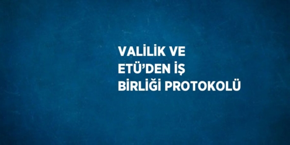 VALİLİK VE ETÜ’DEN İŞ BİRLİĞİ PROTOKOLÜ