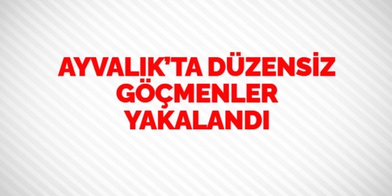 AYVALIK’TA DÜZENSİZ GÖÇMENLER YAKALANDI
