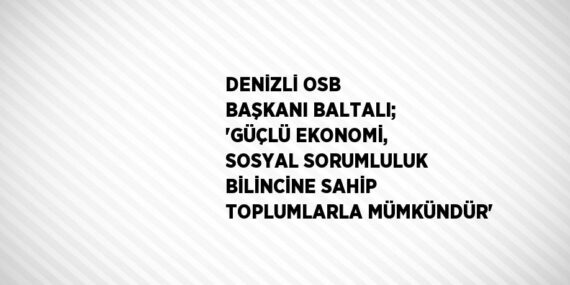 DENİZLİ OSB BAŞKANI BALTALI; ‘GÜÇLÜ EKONOMİ, SOSYAL SORUMLULUK BİLİNCİNE SAHİP TOPLUMLARLA MÜMKÜNDÜR’